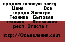 продам газовую плиту. › Цена ­ 10 000 - Все города Электро-Техника » Бытовая техника   . Калмыкия респ.,Элиста г.